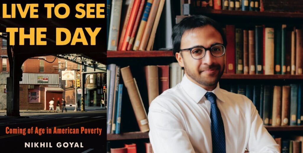 To the left, a book jacket features the title "LIVE TO SEE THE DAY" and "Coming of Age in American Poverty" and "NIKHIL GOYAL," with a photograph of people walking on a sidewalk beneath an elevated train line in the Kensington section of Philadelphia. To the right, the author's portrait. He has cropped black hair, glasses, a sparse beard, wearing a white collared shirt and blue tie, standing in front of shelves of library books.