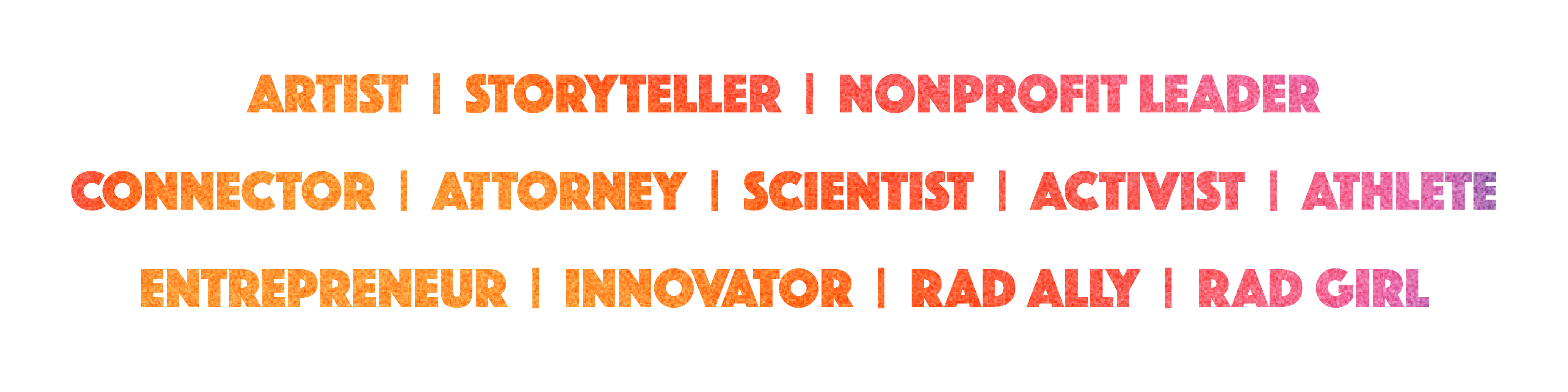 ARTIST STORYTELLER NONPROFIT LEADER CONNECTOR ATTORNEY SCIENTIST ACTIVIST ATHLETE ENTREPRENEUR INNOVATOR RAD ALLY RAD GIRL